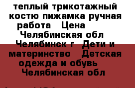 теплый трикотажный костю-пижамка ручная работа › Цена ­ 600 - Челябинская обл., Челябинск г. Дети и материнство » Детская одежда и обувь   . Челябинская обл.